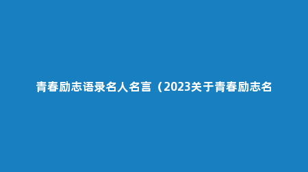 青春励志语录名人名言（2023关于青春励志名言警句）