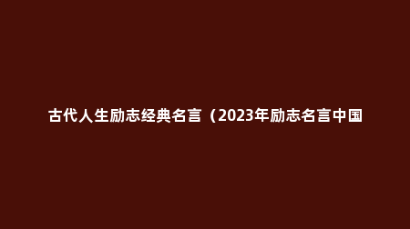 古代人生励志经典名言（2023年励志名言中国古代）